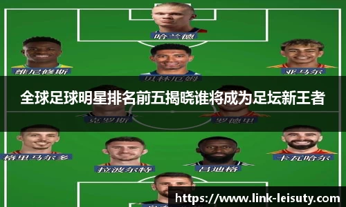 全球足球明星排名前五揭晓谁将成为足坛新王者