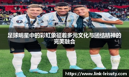 足球明星中的彩虹象征着多元文化与团结精神的完美融合