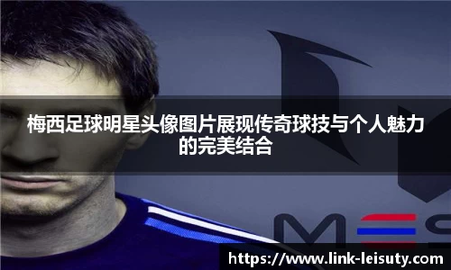 梅西足球明星头像图片展现传奇球技与个人魅力的完美结合